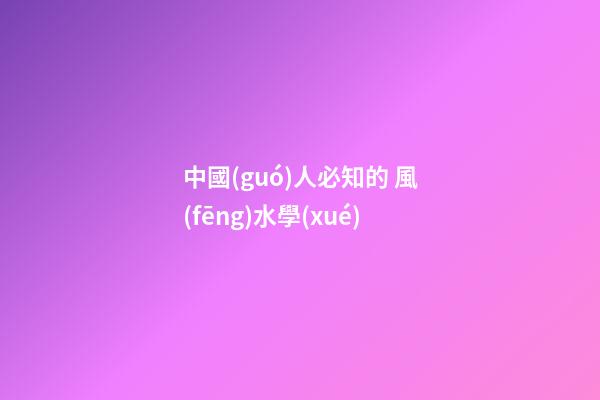 中國(guó)人必知的 風(fēng)水學(xué)